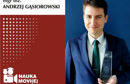 Grafika cyklu Nauka movie głosem młodych naukowców. Obraz podzielony na dwie części: lewa to grafika na biało-bordowym tle, prawa to zdjęcie bohatera. W lewym, górnym rogu, na białym tle czarny napis mgr inż. Andrzej Gąsiorowski. Poniżej na bordowym tle logo cyklu: ikona kamery z nazwą cyklu. Po prawej stronie zdjęcie portretowe mgr inż. Andrzeja Gąsiorowskiego w niebieskim garniturze. Na lewej doni trzyma statuetkę-nagrodę JM Rektora Politechniki Łódzkiej.